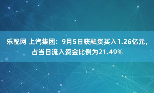 乐配网 上汽集团：9月5日获融资买入1.26亿元，占当日流入资金比例为21.49%