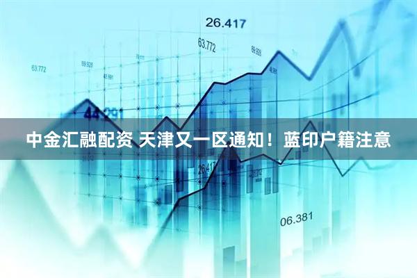 中金汇融配资 天津又一区通知！蓝印户籍注意