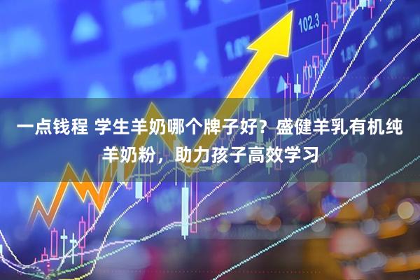 一点钱程 学生羊奶哪个牌子好？盛健羊乳有机纯羊奶粉，助力孩子高效学习