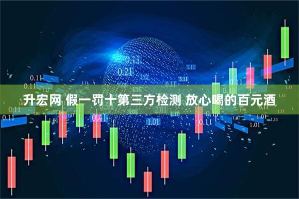 升宏网 假一罚十第三方检测 放心喝的百元酒
