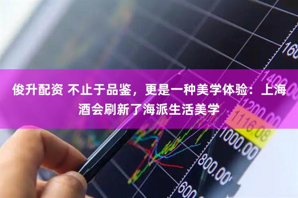 俊升配资 不止于品鉴，更是一种美学体验：上海酒会刷新了海派生活美学