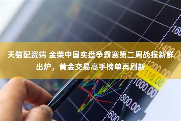 天猫配资端 金荣中国实盘争霸赛第二周战报新鲜出炉，黄金交易高手榜单再刷新