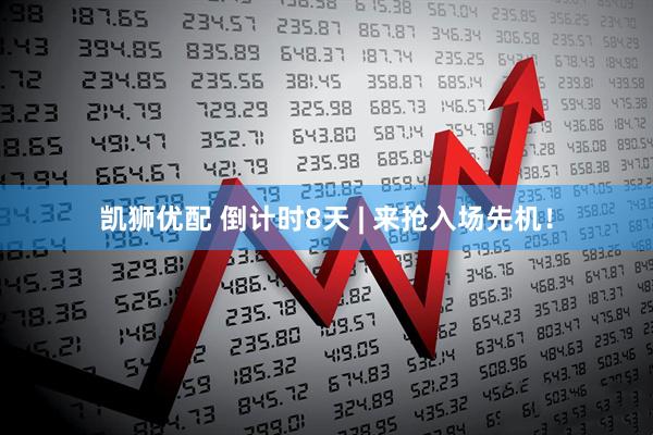 凯狮优配 倒计时8天 | 来抢入场先机！