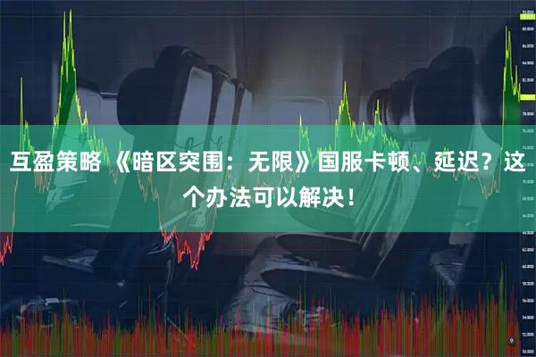 互盈策略 《暗区突围：无限》国服卡顿、延迟？这个办法可以解决！