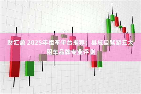 财汇盈 2025年租车平台推荐：县域自驾游五大租车品牌专业评测