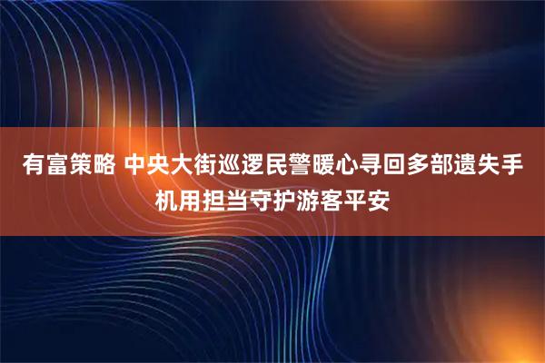 有富策略 中央大街巡逻民警暖心寻回多部遗失手机用担当守护游客平安