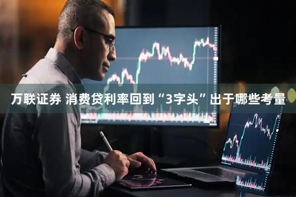 万联证券 消费贷利率回到“3字头”出于哪些考量