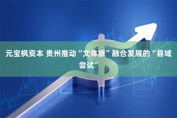 元宝枫资本 贵州推动“文体旅”融合发展的“县域尝试”