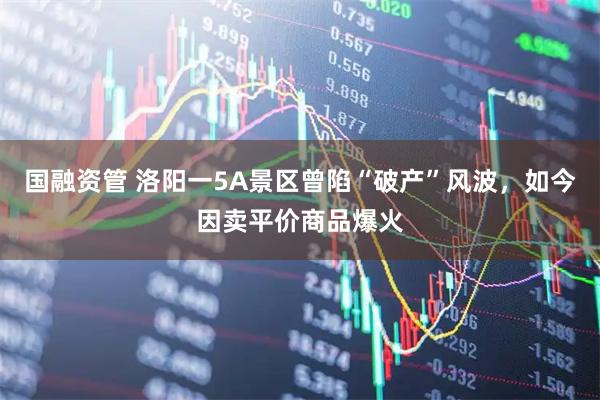 国融资管 洛阳一5A景区曾陷“破产”风波，如今因卖平价商品爆火