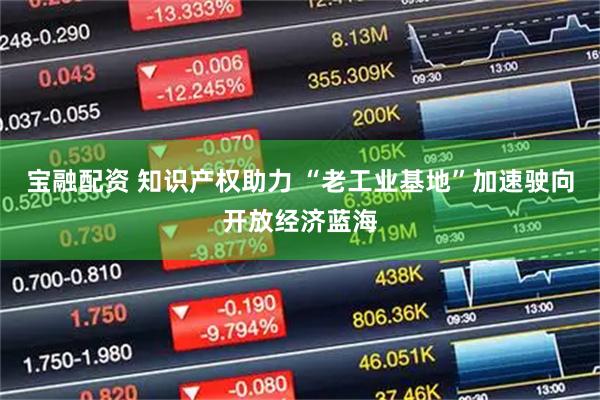 宝融配资 知识产权助力 “老工业基地”加速驶向开放经济蓝海