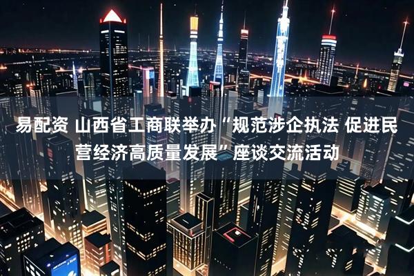 易配资 山西省工商联举办“规范涉企执法 促进民营经济高质量发展”座谈交流活动