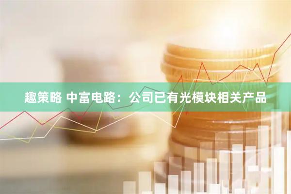 趣策略 中富电路：公司已有光模块相关产品