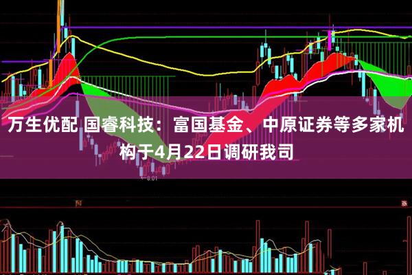 万生优配 国睿科技：富国基金、中原证券等多家机构于4月22日调研我司
