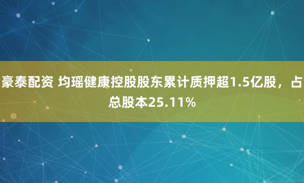 豪泰配资 均瑶健康控股股东累计质押超1.5亿股，占总股本25.11%