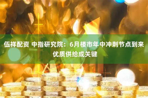 伍祥配资 中指研究院：6月楼市年中冲刺节点到来 优质供给成关键