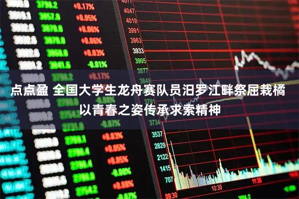 点点盈 全国大学生龙舟赛队员汨罗江畔祭屈栽橘 以青春之姿传承求索精神