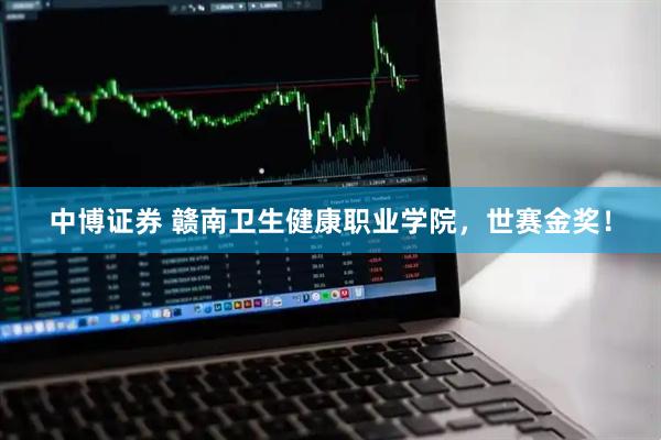 中博证券 赣南卫生健康职业学院，世赛金奖！