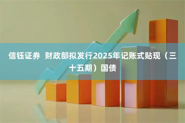 信钰证券 财政部拟发行2025年记账式贴现(三十五期)国债