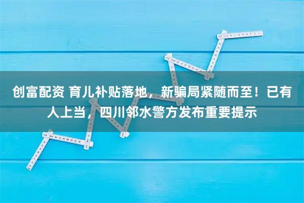 创富配资 育儿补贴落地,新骗局紧随而至!已有人上当,四川邻水警方发布重要提示