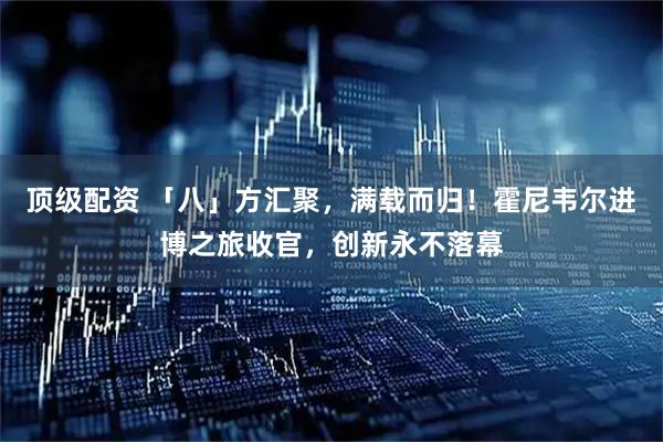 顶级配资 「八」方汇聚,满载而归!霍尼韦尔进博之旅收官,创新永不落幕