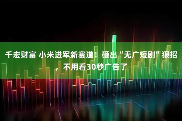 千宏财富 小米进军新赛道！砸出“无广短剧”狠招，不用看30秒广告了