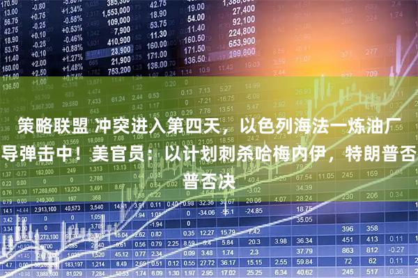 策略联盟 冲突进入第四天，以色列海法一炼油厂被导弹击中！美官员：以计划刺杀哈梅内伊，特朗普否决