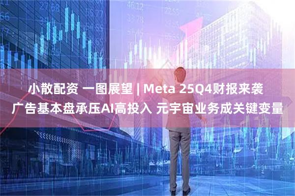 小散配资 一图展望 | Meta 25Q4财报来袭 广告基本盘承压AI高投入 元宇宙业务成关键变量