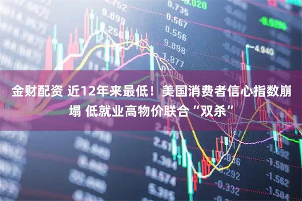 金财配资 近12年来最低！美国消费者信心指数崩塌 低就业高物价联合“双杀”