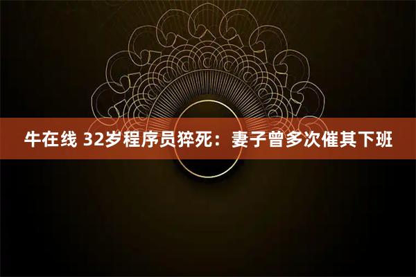 牛在线 32岁程序员猝死：妻子曾多次催其下班