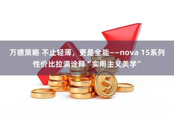 万德策略 不止轻薄，更是全能——nova 15系列性价比拉满诠释“实用主义美学”