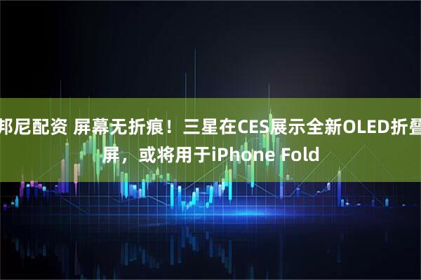邦尼配资 屏幕无折痕！三星在CES展示全新OLED折叠屏，或将用于iPhone Fold
