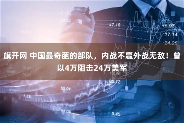旗开网 中国最奇葩的部队，内战不赢外战无敌！曾以4万阻击24万美军