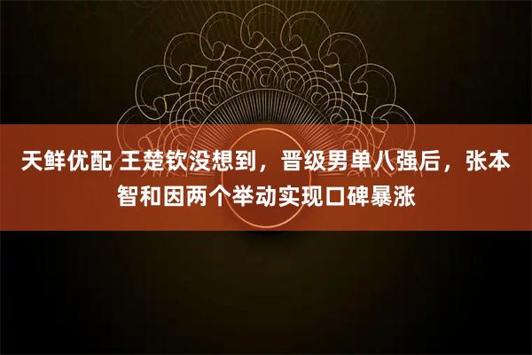 天鲜优配 王楚钦没想到，晋级男单八强后，张本智和因两个举动实现口碑暴涨
