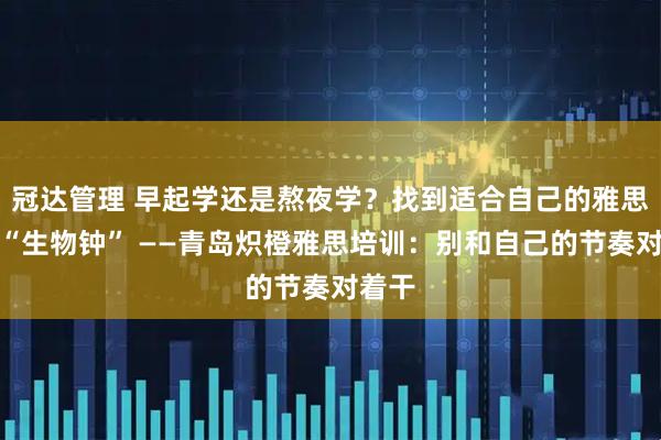 冠达管理 早起学还是熬夜学？找到适合自己的雅思学习“生物钟” ——青岛炽橙雅思培训：别和自己的节奏对着干