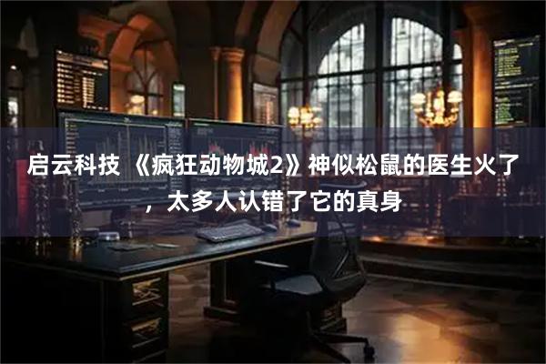 启云科技 《疯狂动物城2》神似松鼠的医生火了，太多人认错了它的真身