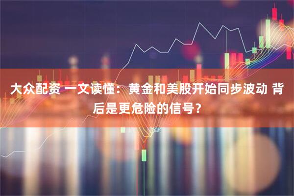 大众配资 一文读懂：黄金和美股开始同步波动 背后是更危险的信号？