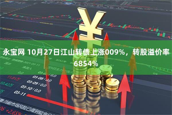 永宝网 10月27日江山转债上涨009%，转股溢价率6854%