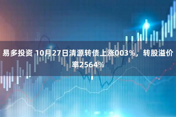 易多投资 10月27日清源转债上涨003%,转股溢价率2564%