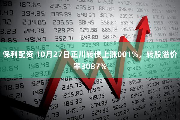 保利配资 10月27日正川转债上涨001%,转股溢价率3087%