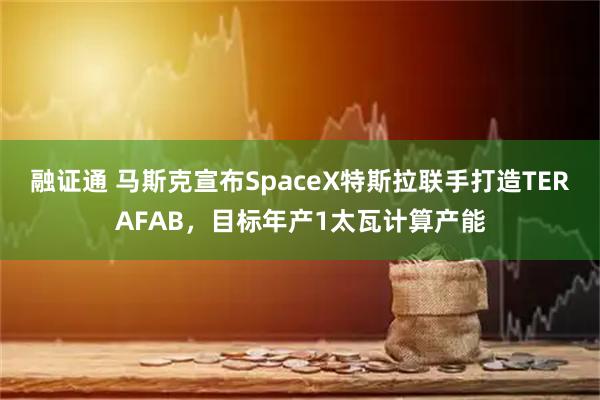 融证通 马斯克宣布SpaceX特斯拉联手打造TERAFAB,目标年产1太瓦计算产能