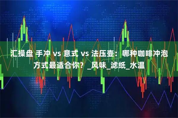汇操盘 手冲 vs 意式 vs 法压壶：哪种咖啡冲泡方式最适合你？_风味_滤纸_水温