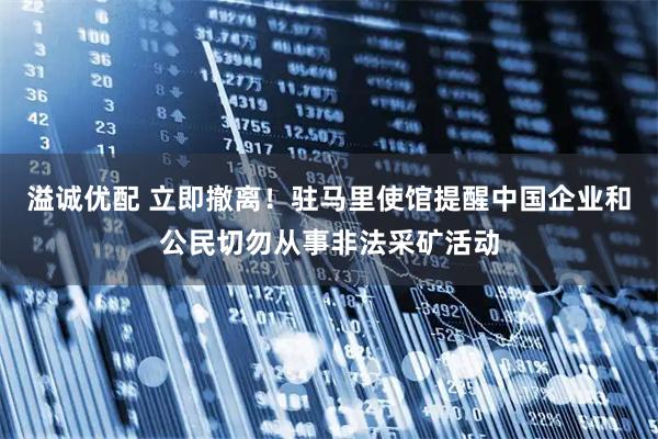 溢诚优配 立即撤离！驻马里使馆提醒中国企业和公民切勿从事非法采矿活动