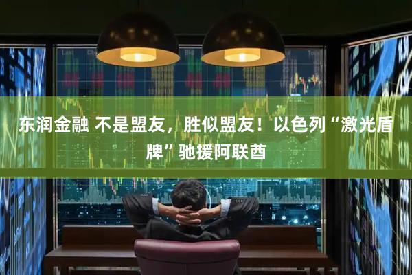 东润金融 不是盟友，胜似盟友！以色列“激光盾牌”驰援阿联酋
