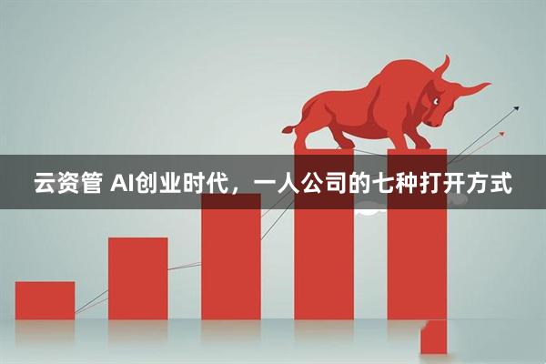 云资管 AI创业时代，一人公司的七种打开方式